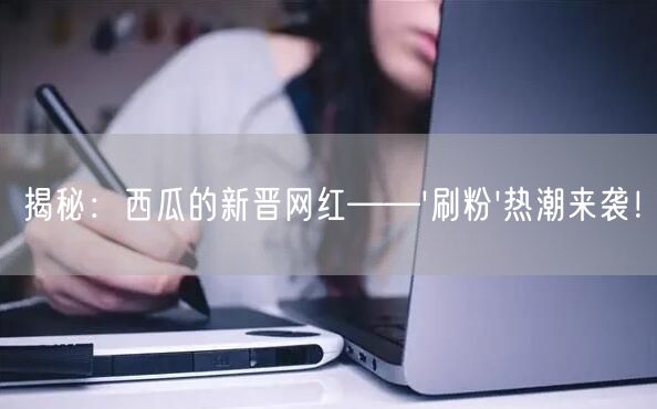 揭秘：西瓜的新晋网红——'刷粉'热潮来袭！