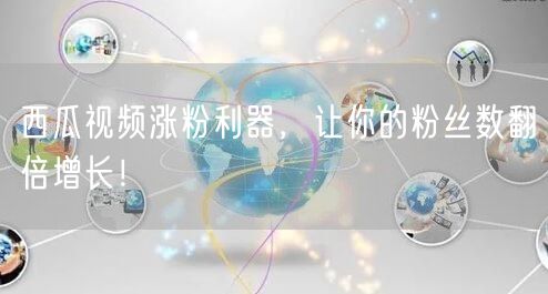 西瓜视频涨粉利器，让你的粉丝数翻倍增长！