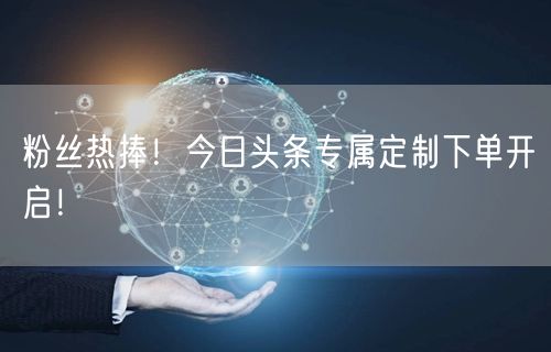 粉丝热捧！今日头条专属定制下单开启！