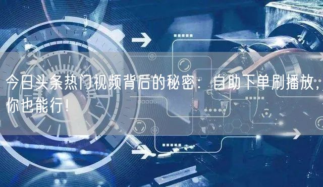 今日头条热门视频背后的秘密：自助下单刷播放，你也能行！