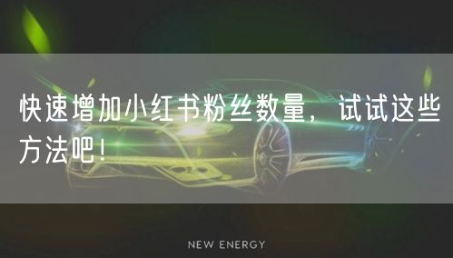 快速增加小红书粉丝数量，试试这些方法吧！