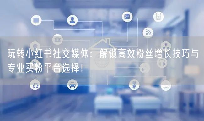 玩转小红书社交媒体：解锁高效粉丝增长技巧