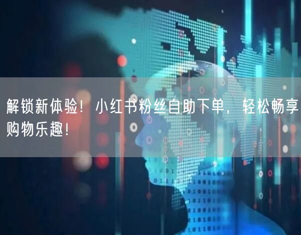 解锁新体验！小红书粉丝自助下单，轻松畅享购物乐趣！