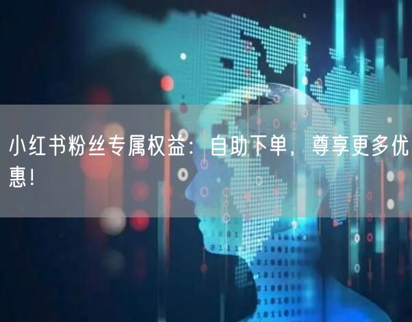 小红书粉丝专属权益：自助下单，尊享更多优惠！
