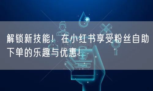 解锁新技能！在小红书享受粉丝自助下单的乐趣与优惠！