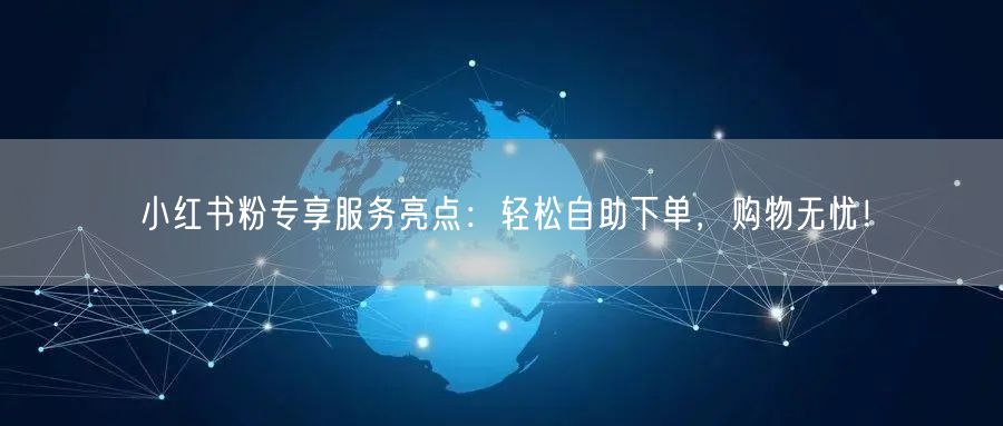 小红书粉专享服务亮点：轻松自助下单，购物无忧！