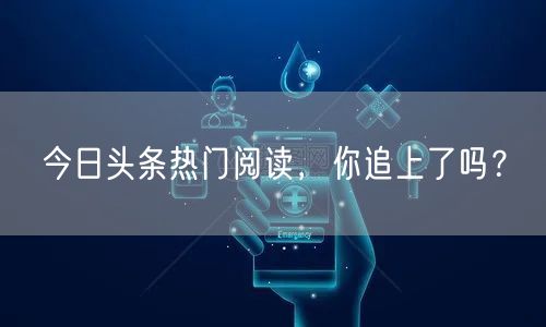 今日头条热门阅读，你追上了吗？