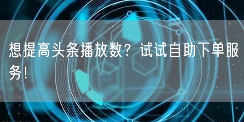 想提高头条播放数？试试自助下单服务！