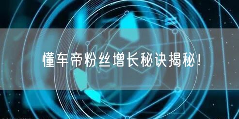 懂车帝粉丝增长秘诀揭秘！