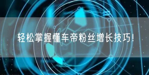 轻松掌握懂车帝粉丝增长技巧！