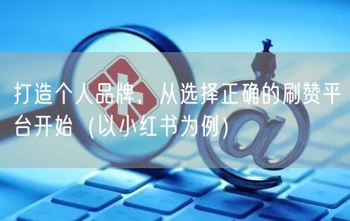 打造个人品牌，从选择正确的刷赞平台开始（以小红书为例）