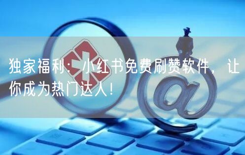 独家福利：小红书免费刷赞软件，让你成为热门达人！