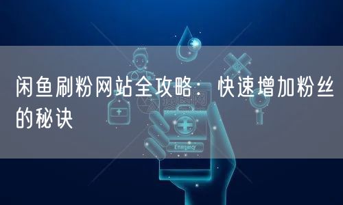 闲鱼刷粉网站全攻略：快速增加粉丝的秘诀