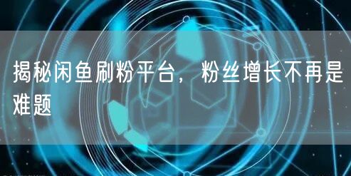 揭秘闲鱼刷粉平台，粉丝增长不再是难题