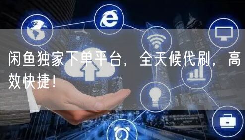 闲鱼独家下单平台，全天候代刷，高效快捷！