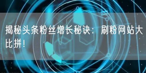揭秘头条粉丝增长秘诀：刷粉网站大比拼！