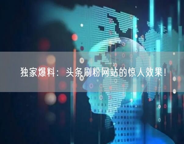 独家爆料：头条刷粉网站的惊人效果！