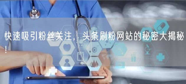 快速吸引粉丝关注，头条刷粉网站的秘密大揭秘！