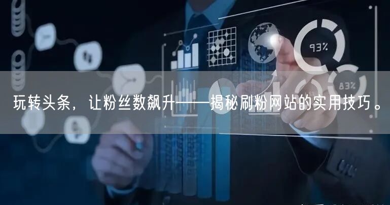 玩转头条，让粉丝数飙升——揭秘刷粉网站的