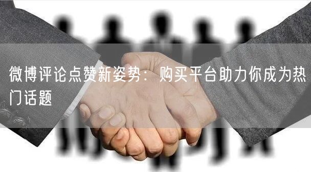 微博评论点赞新姿势：购买平台助力你成为热门话题