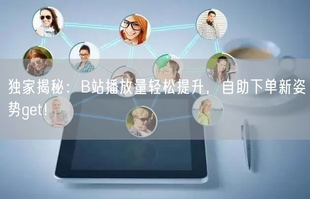独家揭秘：B站播放量轻松提升，自助下单新姿势get！