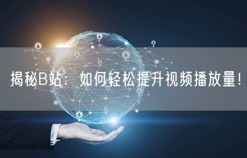 揭秘B站：如何轻松提升视频播放量！