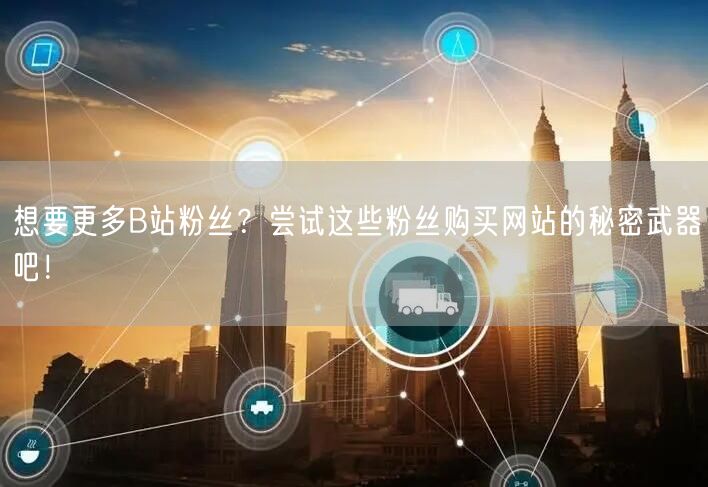 想要更多B站粉丝？尝试这些粉丝购买网站的秘密武器吧！