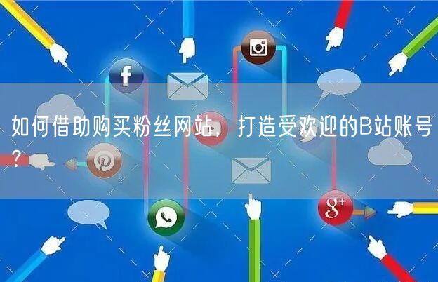 如何借助购买粉丝网站，打造受欢迎的B站账号？
