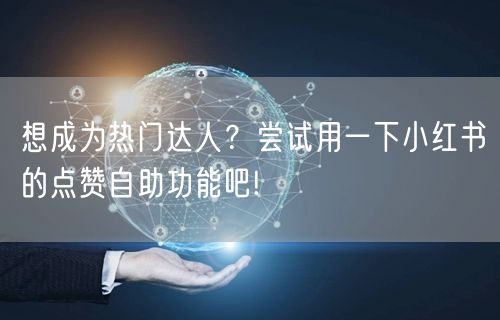 想成为热门达人？尝试用一下小红书的点赞自