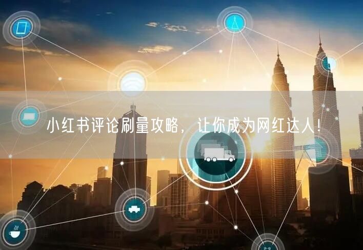 小红书评论刷量攻略，让你成为网红达人！