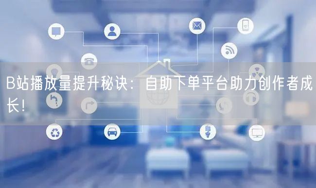 B站播放量提升秘诀：自助下单平台助力创作者成长！