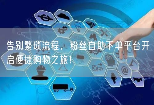 告别繁琐流程，粉丝自助下单平台开启便捷购物之旅！
