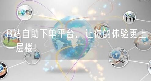 B站自助下单平台，让你的体验更上一层楼！