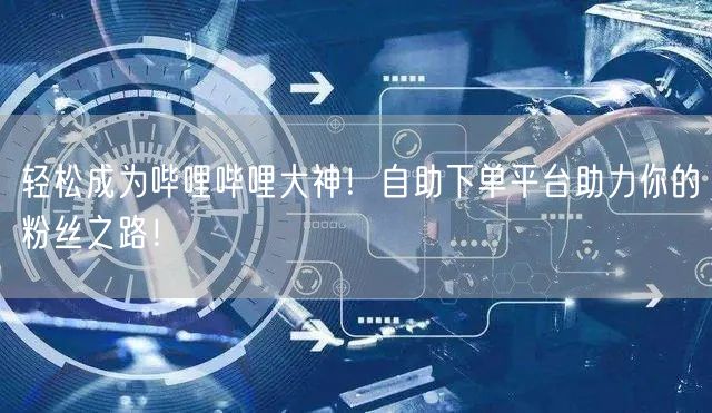 轻松成为哔哩哔哩大神！自助下单平台助力你的粉丝之路！
