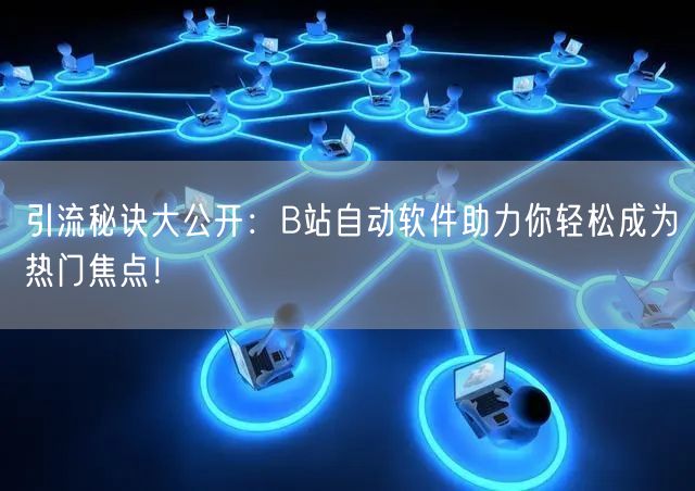 引流秘诀大公开：B站自动软件助力你轻松成为热门焦点！
