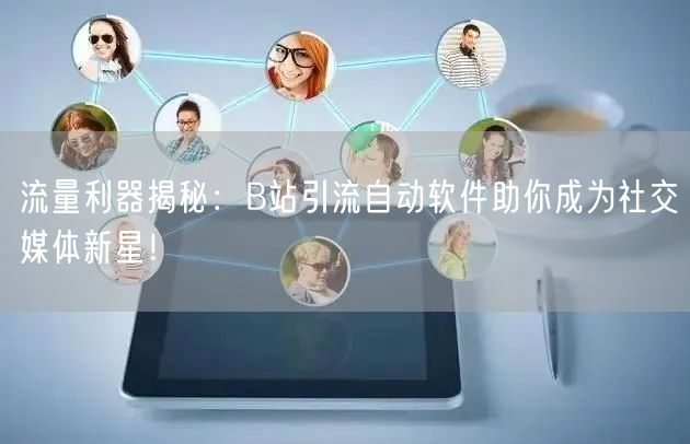流量利器揭秘：B站引流自动软件助你成为社交媒体新星！