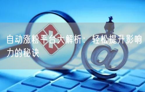 自动涨粉平台大解析：轻松提升影响力的秘诀