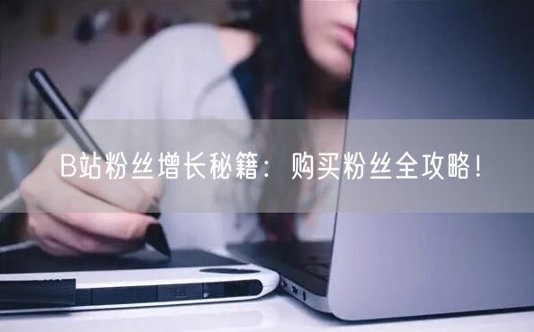 B站粉丝增长秘籍：购买粉丝全攻略！
