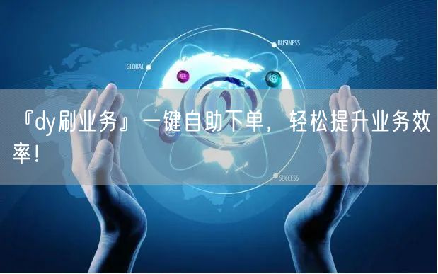 『dy刷业务』一键自助下单，轻松提升业务效率！