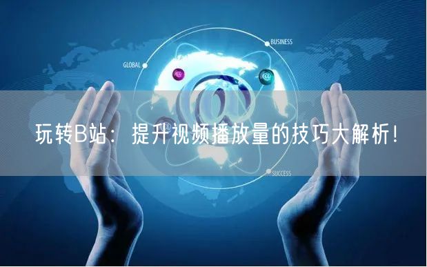 玩转B站：提升视频播放量的技巧大解析！