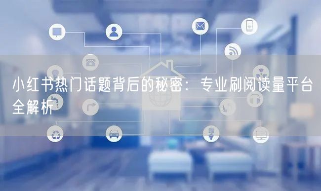 小红书热门话题背后的秘密：专业刷阅读量平台全解析