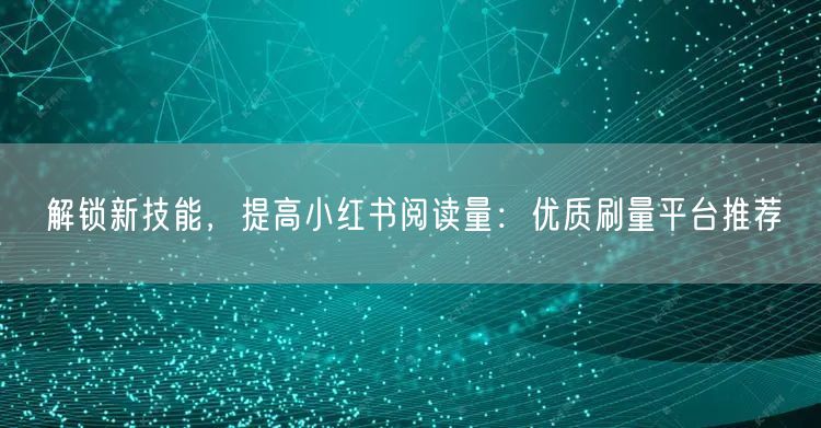 解锁新技能，提高小红书阅读量：优质刷量平台推荐