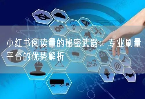 小红书阅读量的秘密武器：专业刷量平台的优势解析