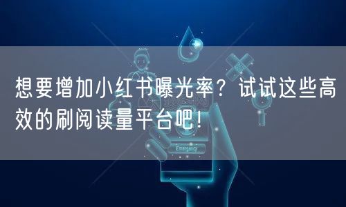 想要增加小红书曝光率？试试这些高效的刷阅读量平台吧！