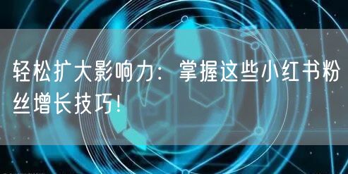 轻松扩大影响力：掌握这些小红书粉丝增长技巧！