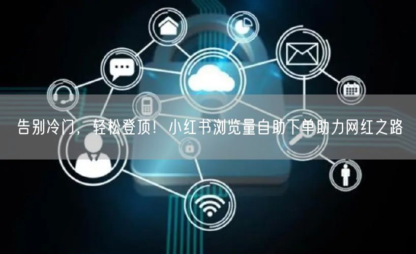 告别冷门，轻松登顶！小红书浏览量自助下单助力网红之路
