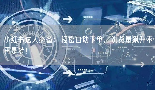 小红书达人必备：轻松自助下单，浏览量飙升不再是梦！