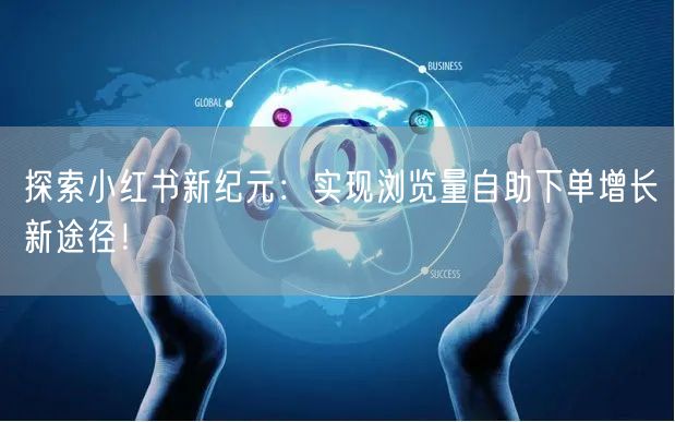 探索小红书新纪元：实现浏览量自助下单增长新途径！