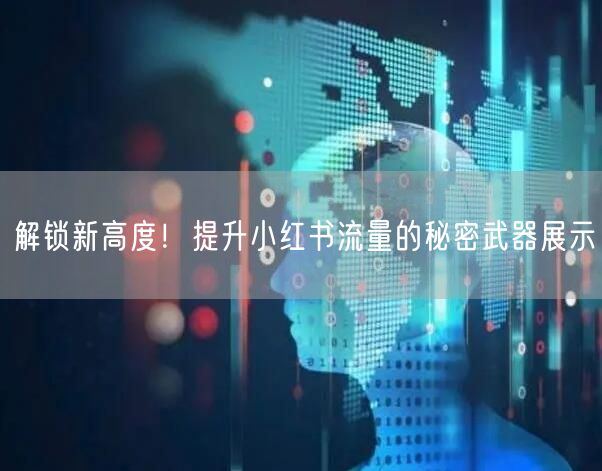 解锁新高度！提升小红书流量的秘密武器展示