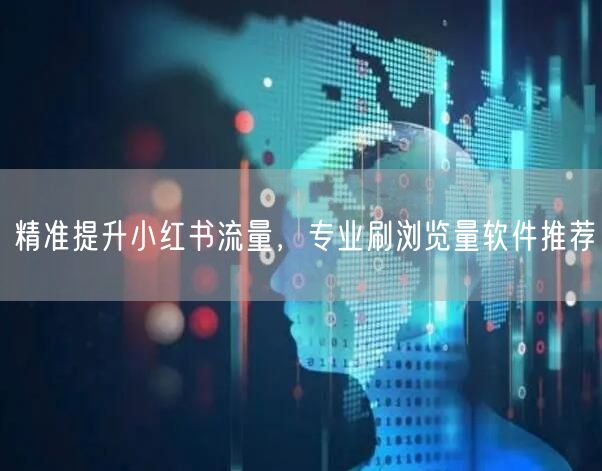 精准提升小红书流量，专业刷浏览量软件推荐